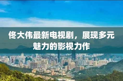 佟大偉最新電視劇，展現(xiàn)多元魅力的影視力作
