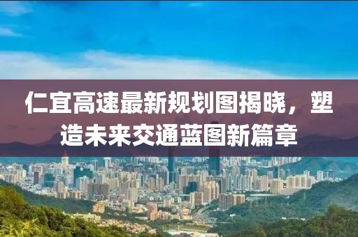 仁宜高速最新規(guī)劃圖揭曉，塑造未來交通藍(lán)圖新篇章