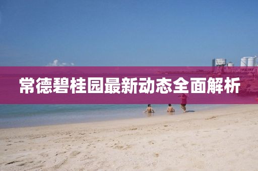 常德碧桂園最新動(dòng)態(tài)全面解析