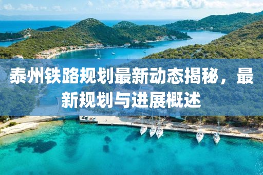 泰州鐵路規(guī)劃最新動態(tài)揭秘，最新規(guī)劃與進展概述