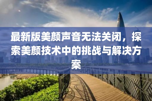 最新版美顏聲音無法關(guān)閉，探索美顏技術(shù)中的挑戰(zhàn)與解決方案