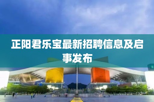 正陽君樂寶最新招聘信息及啟事發(fā)布