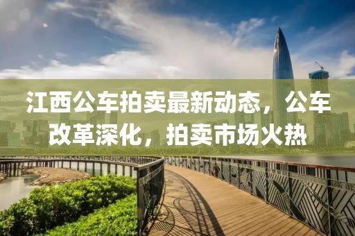 江西公車拍賣最新動態(tài)，公車改革深化，拍賣市場火熱