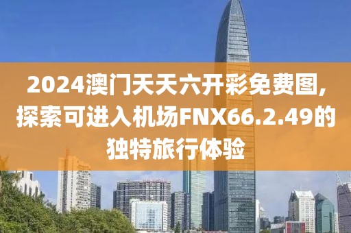 2024澳門天天六開彩免費(fèi)圖,探索可進(jìn)入機(jī)場FNX66.2.49的獨(dú)特旅行體驗(yàn)