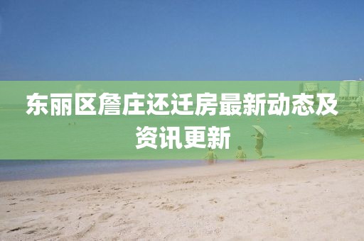 東麗區(qū)詹莊還遷房最新動(dòng)態(tài)及資訊更新