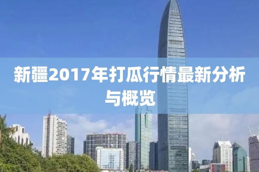 新疆2017年打瓜行情最新分析與概覽