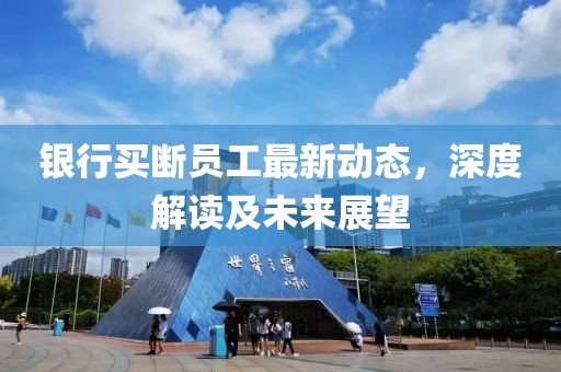 銀行買斷員工最新動(dòng)態(tài)，深度解讀及未來展望