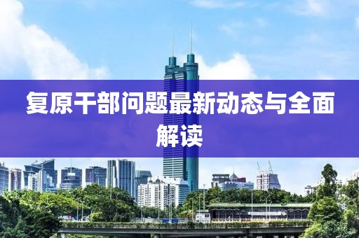 復(fù)原干部問題最新動態(tài)與全面解讀