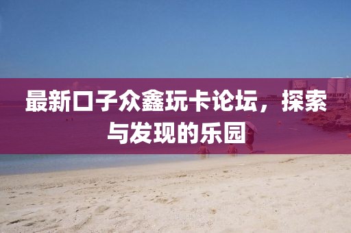 最新口子眾鑫玩卡論壇，探索與發(fā)現(xiàn)的樂園