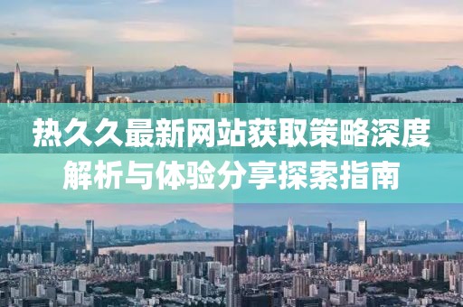 熱久久最新網(wǎng)站獲取策略深度解析與體驗(yàn)分享探索指南