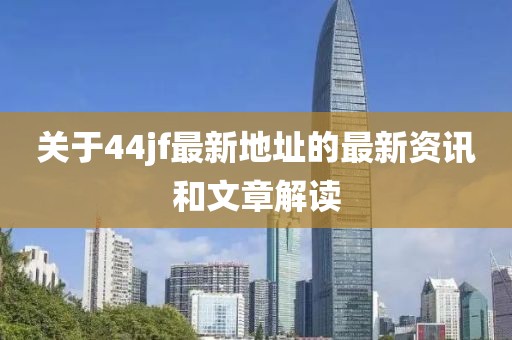 關(guān)于44jf最新地址的最新資訊和文章解讀