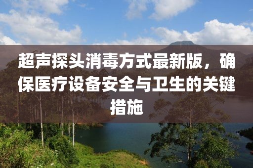 超聲探頭消毒方式最新版，確保醫(yī)療設備安全與衛(wèi)生的關鍵措施