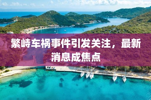 繁峙車(chē)禍?zhǔn)录l(fā)關(guān)注，最新消息成焦點(diǎn)