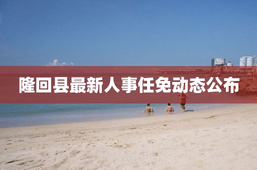 隆回縣最新人事任免動(dòng)態(tài)公布