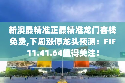 新澳最精準正最精準龍門客棧免費,下周漲停龍頭預測：FIF11.41.64值得關注！