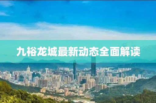 九裕龍城最新動態(tài)全面解讀