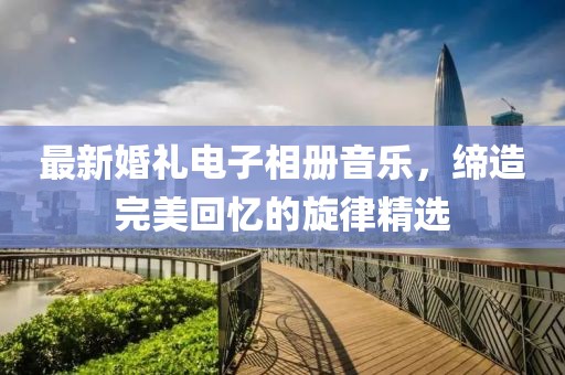 最新婚禮電子相冊音樂，締造完美回憶的旋律精選