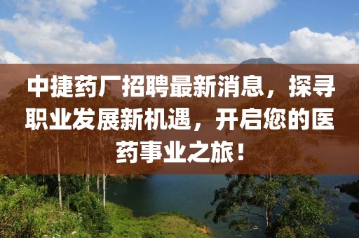 中捷藥廠招聘最新消息，探尋職業(yè)發(fā)展新機遇，開啟您的醫(yī)藥事業(yè)之旅！
