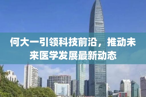 何大一引領(lǐng)科技前沿，推動(dòng)未來醫(yī)學(xué)發(fā)展最新動(dòng)態(tài)