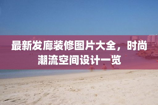 最新發(fā)廊裝修圖片大全，時尚潮流空間設(shè)計一覽