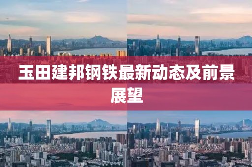 玉田建邦鋼鐵最新動態(tài)及前景展望