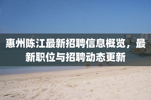 惠州陳江最新招聘信息概覽，最新職位與招聘動態(tài)更新