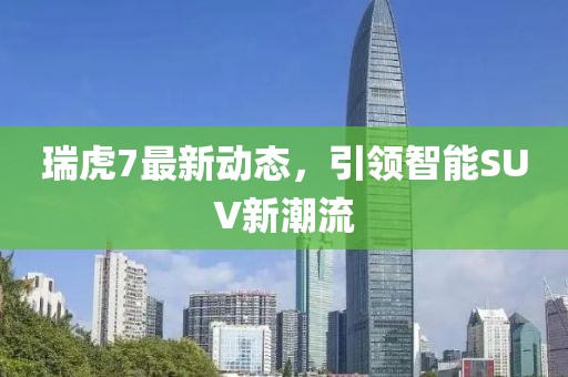 瑞虎7最新動(dòng)態(tài)，引領(lǐng)智能SUV新潮流