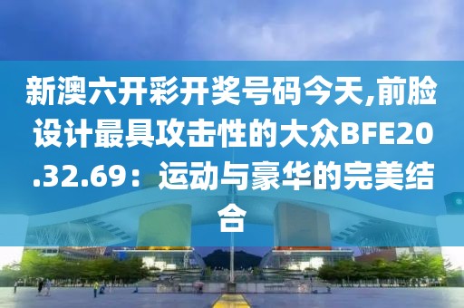 新澳六開彩開獎號碼今天,前臉設計最具攻擊性的大眾BFE20.32.69：運動與豪華的完美結合