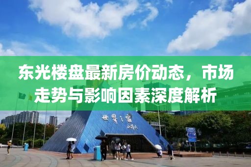 東光樓盤最新房價動態(tài)，市場走勢與影響因素深度解析