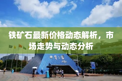 鐵礦石最新價(jià)格動(dòng)態(tài)解析，市場(chǎng)走勢(shì)與動(dòng)態(tài)分析
