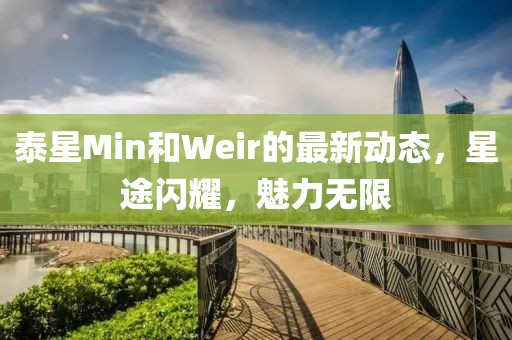 泰星Min和Weir的最新動態(tài)，星途閃耀，魅力無限
