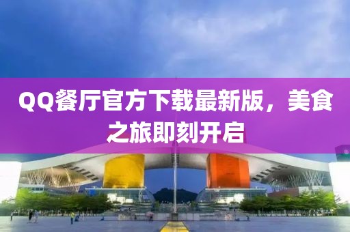 QQ餐廳官方下載最新版，美食之旅即刻開啟
