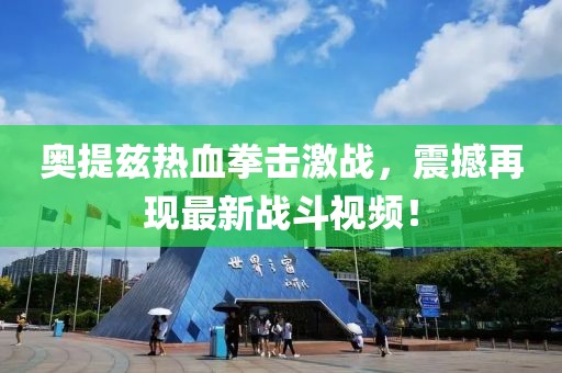 奧提茲熱血拳擊激戰(zhàn)，震撼再現(xiàn)最新戰(zhàn)斗視頻！