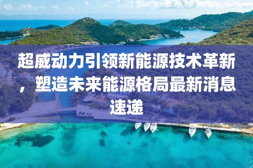 超威動力引領(lǐng)新能源技術(shù)革新，塑造未來能源格局最新消息速遞
