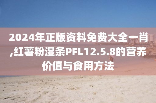2024年正版資料免費(fèi)大全一肖,紅薯粉濕條PFL12.5.8的營養(yǎng)價(jià)值與食用方法