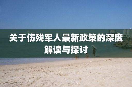 關于傷殘軍人最新政策的深度解讀與探討