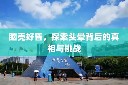 腦殼好昏，探索頭暈背后的真相與挑戰(zhàn)