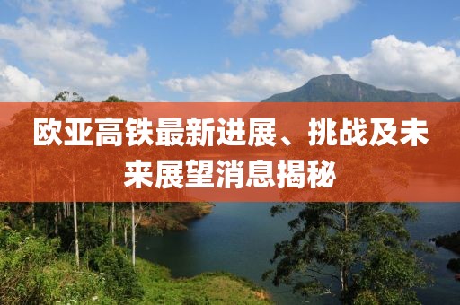 歐亞高鐵最新進展、挑戰(zhàn)及未來展望消息揭秘