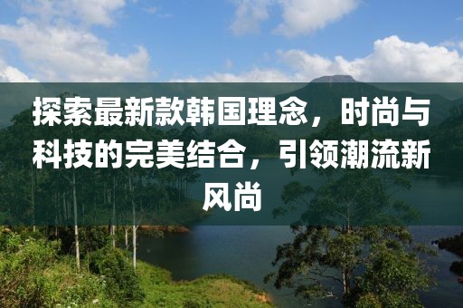 探索最新款韓國理念，時尚與科技的完美結(jié)合，引領(lǐng)潮流新風(fēng)尚