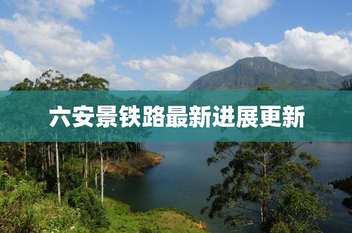 六安景鐵路最新進(jìn)展更新
