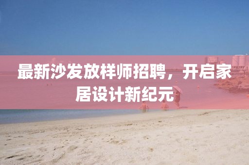 最新沙發(fā)放樣師招聘，開啟家居設(shè)計(jì)新紀(jì)元