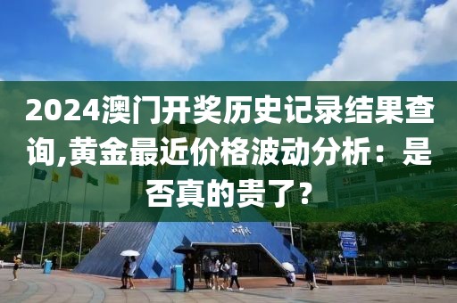 2024澳門開獎歷史記錄結(jié)果查詢,黃金最近價格波動分析：是否真的貴了？