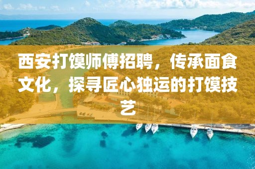 西安打饃師傅招聘，傳承面食文化，探尋匠心獨運的打饃技藝