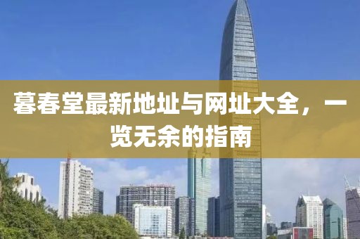 暮春堂最新地址與網(wǎng)址大全，一覽無(wú)余的指南