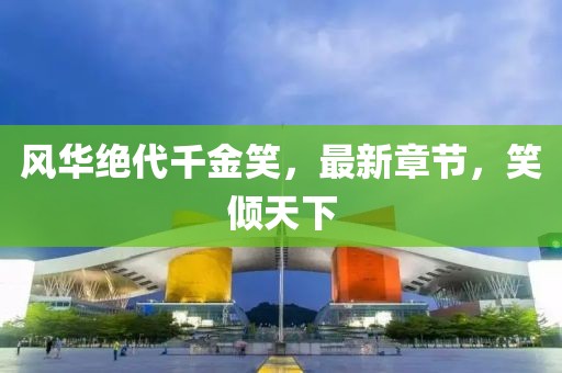 風(fēng)華絕代千金笑，最新章節(jié)，笑傾天下