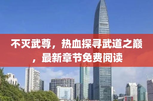 不滅武尊，熱血探尋武道之巔，最新章節(jié)免費(fèi)閱讀