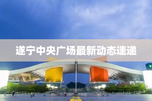 遂寧中央廣場(chǎng)最新動(dòng)態(tài)速遞
