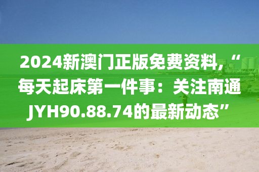 2024新澳門正版免費(fèi)資料,“每天起床第一件事：關(guān)注南通JYH90.88.74的最新動(dòng)態(tài)”