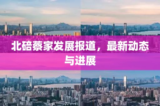 北碚蔡家發(fā)展報(bào)道，最新動(dòng)態(tài)與進(jìn)展