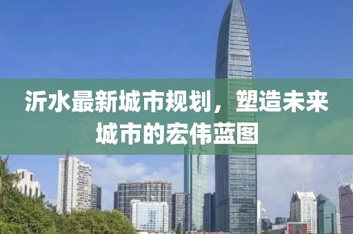 沂水最新城市規(guī)劃，塑造未來(lái)城市的宏偉藍(lán)圖